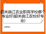 韶关曲江农业职高学校哪个专业好(韶关曲江农校好专业)