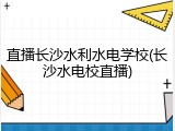 直播长沙水利水电学校(长沙水电校直播)
