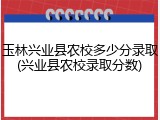 玉林兴业县农校多少分录取(兴业县农校录取分数)