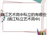 镇江艺术高中私立的有哪些(镇江私立艺术高中)