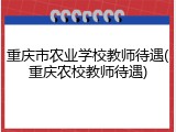 重庆市农业学校教师待遇(重庆农校教师待遇)