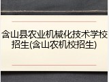 含山县农业机械化技术学校招生(含山农机校招生)