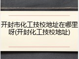 开封市化工技校地址在哪里呀(开封化工技校地址)