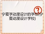 宁夏学动漫设计的学校(宁夏动漫设计学校)