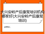 大兴安岭产后康复培训机构哪家好(大兴安岭产后康复培训)