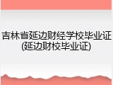 吉林省延边财经学校毕业证(延边财校毕业证)