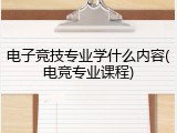 电子竞技专业学什么内容(电竞专业课程)
