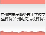 广州市电子商务技工学校学生评价(广州电商技校评价)