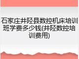 石家庄井陉县数控机床培训班学费多少钱(井陉数控培训费用)