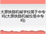 太原铁路机械学校属于中专吗(太原铁路机械校是中专吗)