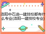 洛阳中石油一建技校都有什么专业(洛阳一建技校专业)