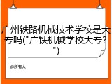广州铁路机械技术学校是大专吗("广铁机械学校大专？")