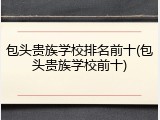 包头贵族学校排名前十(包头贵族学校前十)