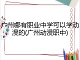 广州哪有职业中学可以学动漫的(广州动漫职中)