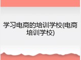 学习电商的培训学校(电商培训学校)