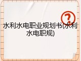 水利水电职业规划书(水利水电职规)