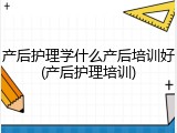 产后护理学什么产后培训好(产后护理培训)
