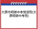 太原市明德中考复读班(太原明德中考班)