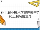 化工职业技术学院在哪里("化工职院位置")