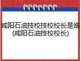 咸阳石油技校技校校长是谁(咸阳石油技校校长)