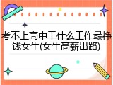 考不上高中干什么工作最挣钱女生(女生高薪出路)