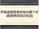 伊春嘉荫县单招培训哪个好(嘉荫单招培训优选)