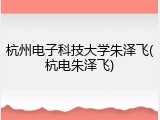 杭州电子科技大学朱泽飞(杭电朱泽飞)