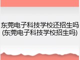东莞电子科技学校还招生吗(东莞电子科技学校招生吗)