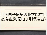 河南电子信息职业学院有什么专业(河南电子职院专业)