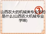 山西农大的机械类专业学的是什么(山西农大机械专业学啥)