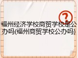 福州经济学校商贸学校是公办吗(福州商贸学校公办吗)