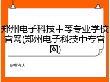 郑州电子科技中等专业学校官网(郑州电子科技中专官网)