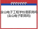 含山电子工程学校是职高吗(含山电子职高吗)
