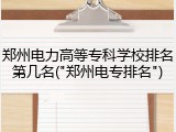 郑州电力高等专科学校排名第几名("郑州电专排名")