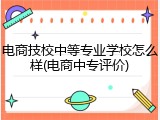 电商技校中等专业学校怎么样(电商中专评价)