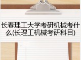 长春理工大学考研机械考什么(长理工机械考研科目)