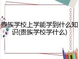贵族学校上学能学到什么知识(贵族学校学什么)
