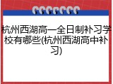 杭州西湖高一全日制补习学校有哪些(杭州西湖高中补习)