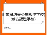 山东潍坊青少年叛逆学校(潍坊叛逆学校)
