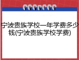 宁波贵族学校一年学费多少钱(宁波贵族学校学费)