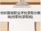 纺织服装职业学校录取分数线(纺职校录取线)