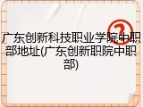 广东创新科技职业学院中职部地址(广东创新职院中职部)