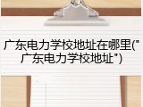 广东电力学校地址在哪里("广东电力学校地址")