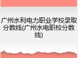广州水利电力职业学校录取分数线(广州水电职校分数线)