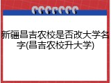 新疆昌吉农校是否改大学名字(昌吉农校升大学)