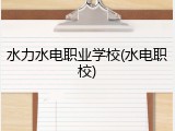 水力水电职业学校(水电职校)