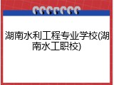 湖南水利工程专业学校(湖南水工职校)
