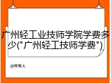 广州轻工业技师学院学费多少("广州轻工技师学费")