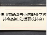 佛山有动漫专业的职业学校排名(佛山动漫职校排名)