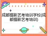 成都摄影艺考培训学校(成都摄影艺考培训)